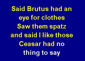 Said Brutus had an
eye for clothes
Saw them spatz

and said I like those
Ceasar had no
thing to say