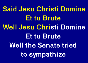 Said Jesu Christi Domine
Et tu Brute
Well Jesu Christi Domine
Et tu Brute
Well the Senate tried

to sympathize