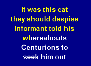 It was this cat
they should despise
Informant told his

whereabouts
Centurions to
seek him out