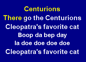 Centurions
There go the Centurions

Cleopatra's favorite cat
Boop da bep day
la doe doe doe doe

Cleopatra's favorite cat