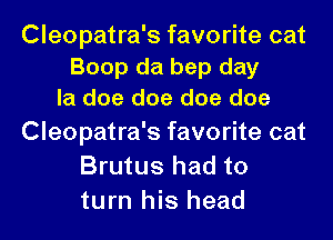 Cleopatra's favorite cat
Boop da bep day
la doe doe doe doe

Cleopatra's favorite cat

Brutus had to
turn his head