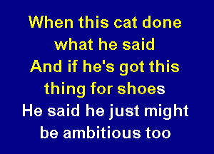When this cat done
what he said
And if he's got this
thing for shoes
He said he just might

be ambitious too I