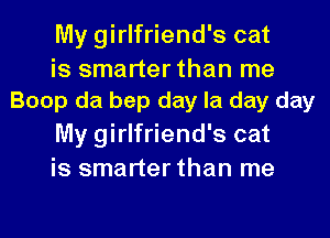 My girlfriend's cat

is smarter than me
Boop da bep day la day day

My girlfriend's cat
is smarter than me