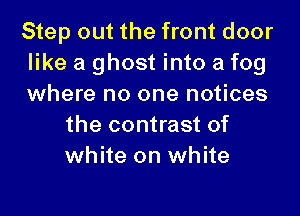 Step out the front door
like a ghost into a fog
where no one notices

the contrast of
white on white