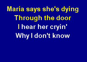 Maria says she's dying
Through the door
lhear her cryin'

Why I don't know