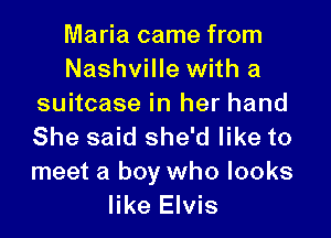 Maria came from
Nashville with a
suitcase in her hand

She said she'd like to
meet a boy who looks
like Elvis