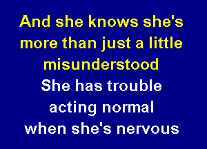And she knows she's
more than just a little
misunderstood
She has trouble
acting normal
when she's nervous