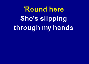 'Round here
She's slipping
through my hands