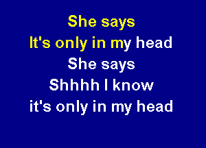 She says
It's only in my head
She says

Shhhh I know
it's only in my head