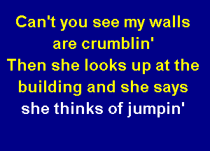 Can't you see my walls
are crumblin'
Then she looks up at the
building and she says
she thinks ofjumpin'