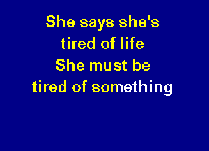 She says she's
tired of life
She must be

tired of something