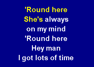 'Round here
She's always
on my mind

'Round here
Hey man
I got lots of time