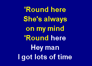 'Round here
She's always
on my mind

'Round here
Hey man
I got lots of time