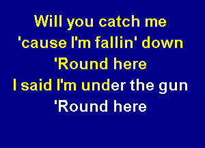 Will you catch me
'cause I'm fallin' down
'Round here

lsaid I'm under the gun
'Round here