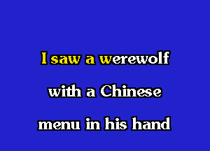 lsaw a werewolf

with a Chinase

menu in his hand