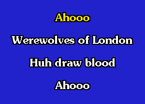 Ahooo

Werewolves of London

Huh draw blood
Ahooo