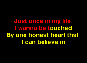 Just once in my life
I wanna be touched

By one honest heart that
I can believe in