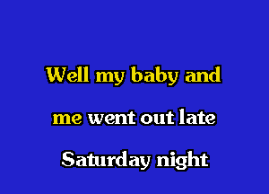 Well my baby and

me went out late

Saturday night