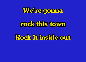 We're gonna

rock this town

Rock it inside out