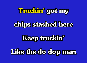 Truckin' got my
chips stashed here
Keep truckin'
Like the do dop man