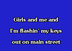 Girls and me and
I'm flashin' my keys

out on main street
