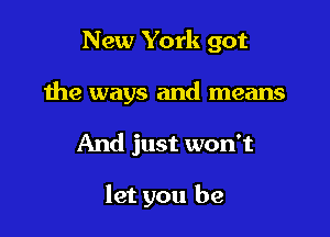 New York got
the ways and means

And just won't

let you be