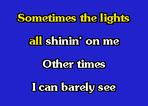 Sometimes the lights
all shinin' on me

Other times

I can barely see I