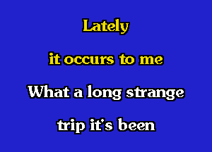 Lately

it occurs to me

What a long strange

trip it's been