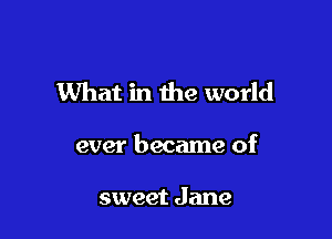 What in the world

ever became of

sweet Jane
