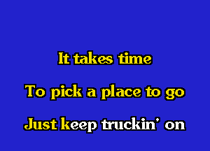 It takes time

To pick a place to go

Just keep mlckin' on