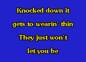 Knocked down it

gets to wearin' thin

They just won't

let you be