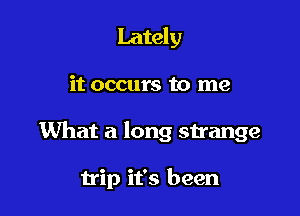Lately

it occurs to me

What a long strange

trip it's been