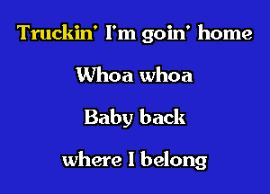 Truckin' I'm goin' home
Whoa whoa
Baby back

where I belong