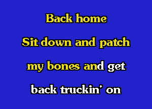 Back home
Sit down and patch

my bones and get

back truckin' on I