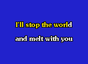 I'll stop the world

and melt with you