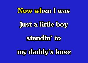 Now when l was

just a litde boy

standin' to

my daddy's knee