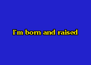 I'm born and raised