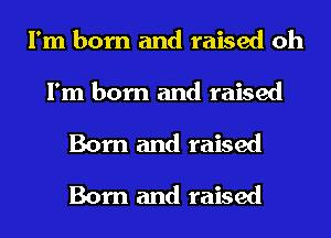 I'm born and raised oh

I'm born and raised
Born and raised
Born and raised