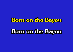 Born on the Bayou

Born on the Bayou