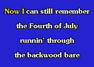 Now I can still remember
the Fourth of July
runnin' through

the backwood bare