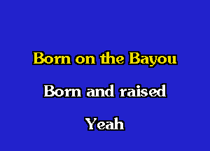 Born on the Bayou

Born and raised
Yeah