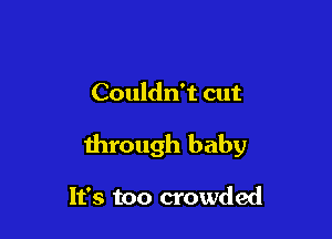 Couldn't cut

through baby

It's too crowded