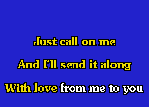 Just call on me

And I'll send it along

With love from me to you