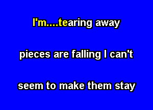 I'm....tearing away

pieces are falling I can't

seem to make them stay