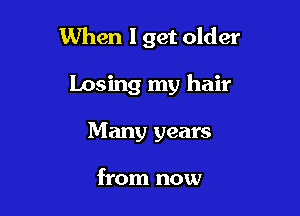 When I get older

Losing my hair
Many years

from now