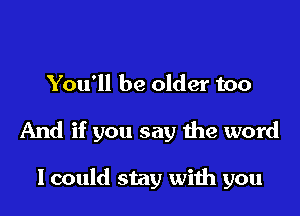 You'll be older too

And if you say the word

Icould stay with you