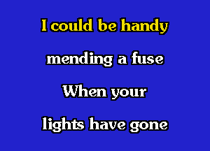 lcould be handy

mending a fuse

When your

lights have gone