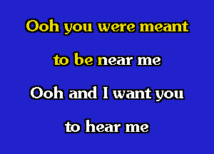 Ooh you were meant

to be near me
Ooh and I want you

to hear me