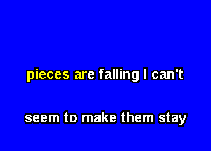 pieces are falling I can't

seem to make them stay