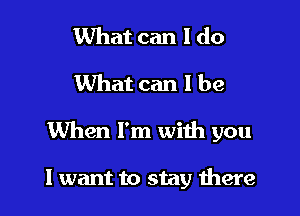 What can I do
What can I be

When I'm with you

I want to stay there